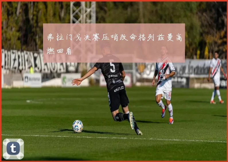 弗拉门戈决赛压哨改命格列兹曼高燃回看