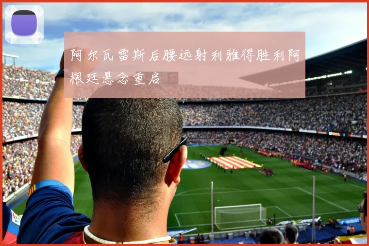阿尔瓦雷斯后腰远射利雅得胜利阿根廷悬念重启