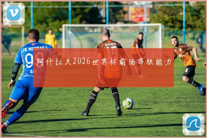 阿什拉夫2026世界杯前场串联能力