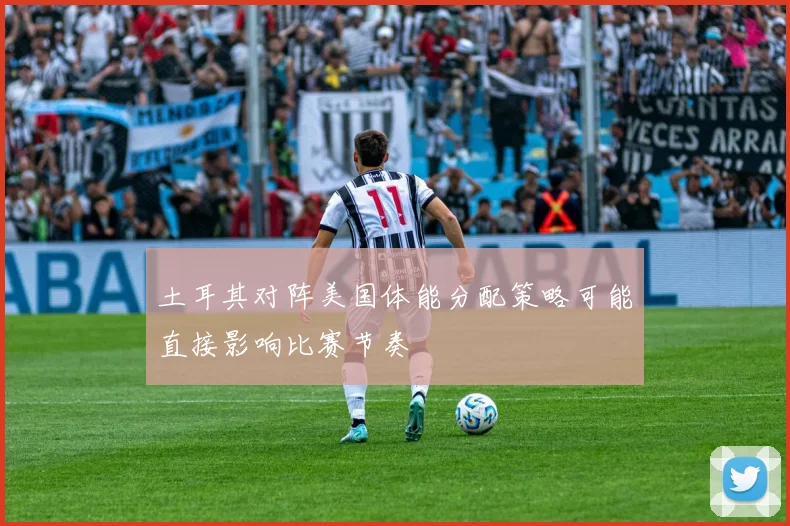 土耳其对阵美国体能分配策略可能直接影响比赛节奏
