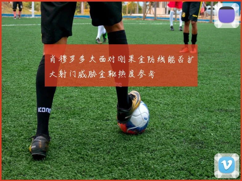 肖穆罗多夫面对刚果金防线能否扩大射门威胁金靴热度参考