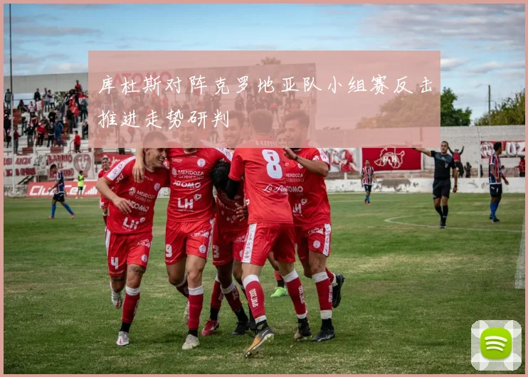 库杜斯对阵克罗地亚队小组赛反击推进走势研判