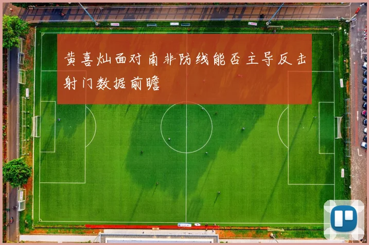 黄喜灿面对南非防线能否主导反击射门数据前瞻