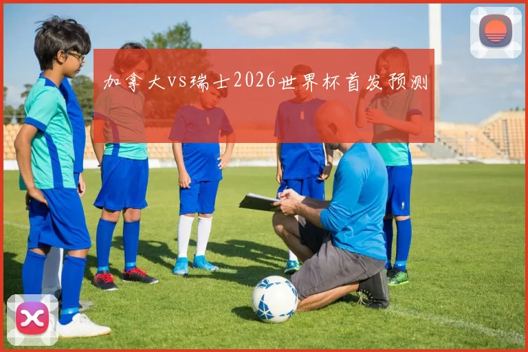 加拿大vs瑞士2026世界杯首发预测