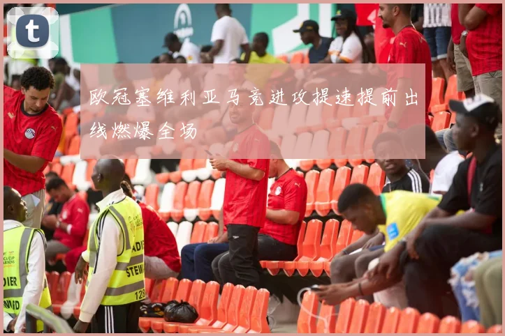 欧冠塞维利亚马竞进攻提速提前出线燃爆全场
