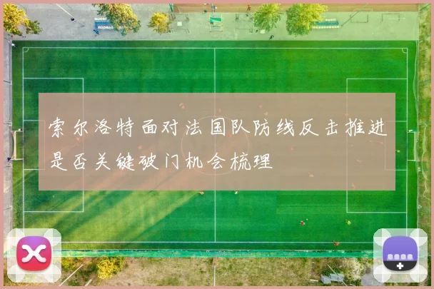 索尔洛特面对法国队防线反击推进是否关键破门机会梳理