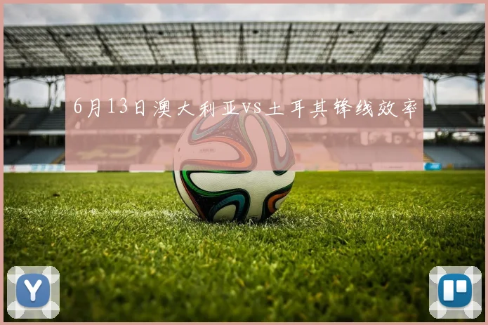 6月13日澳大利亚vs土耳其锋线效率