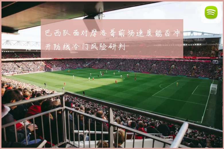 巴西队面对摩洛哥前场速度能否冲开防线冷门风险研判