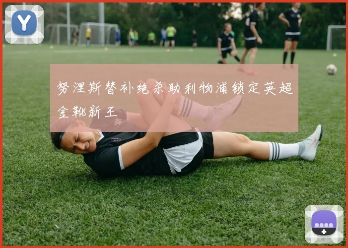 努涅斯替补绝杀助利物浦锁定英超金靴新王