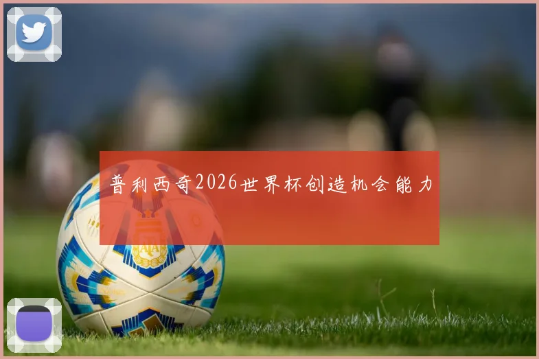 普利西奇2026世界杯创造机会能力