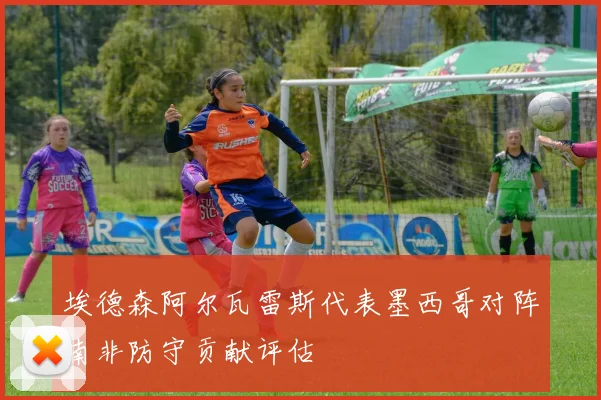埃德森阿尔瓦雷斯代表墨西哥对阵南非防守贡献评估