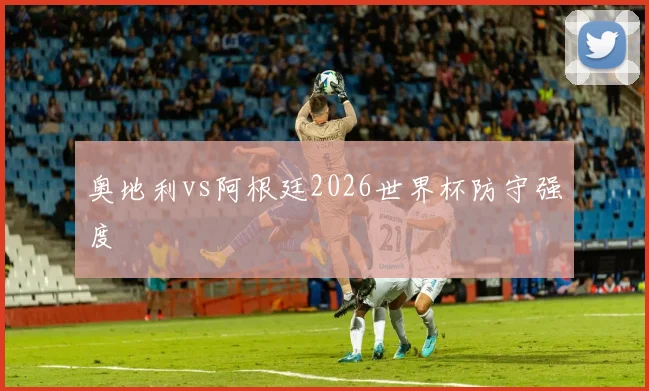 奥地利vs阿根廷2026世界杯防守强度