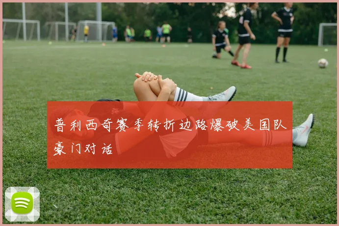 普利西奇赛季转折边路爆破美国队豪门对话