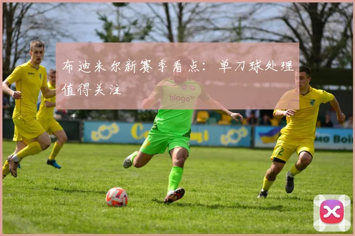 布迪米尔新赛季看点：单刀球处理值得关注