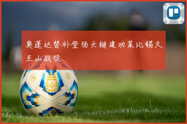奥蓬达替补登场头槌建功莱比锡天王山战役