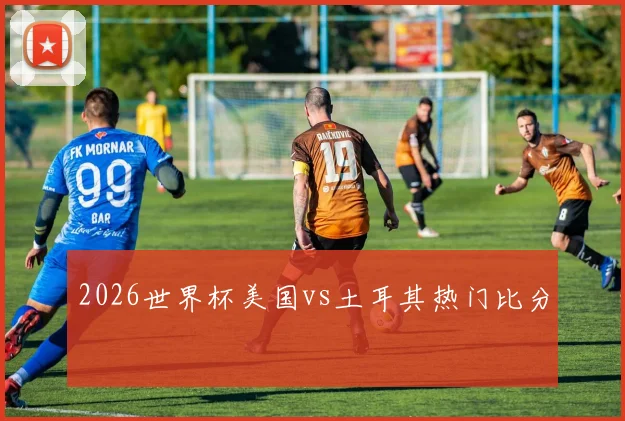 2026世界杯美国vs土耳其热门比分