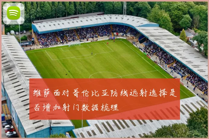 维萨面对哥伦比亚防线远射选择是否增加射门数据梳理