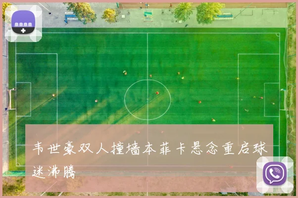 韦世豪双人撞墙本菲卡悬念重启球迷沸腾