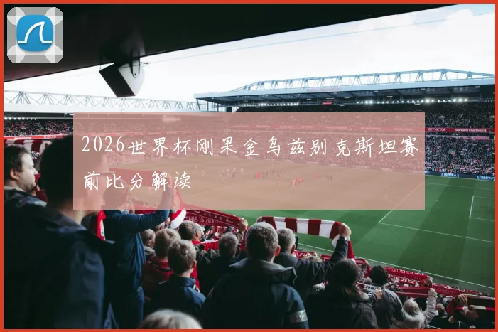 2026世界杯刚果金乌兹别克斯坦赛前比分解读