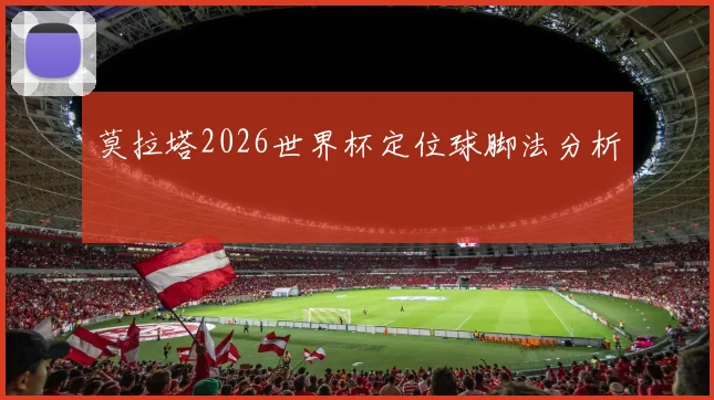 莫拉塔2026世界杯定位球脚法分析