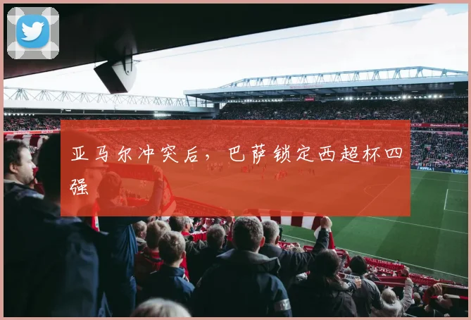 亚马尔冲突后，巴萨锁定西超杯四强