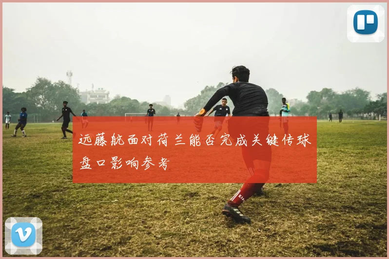 远藤航面对荷兰能否完成关键传球盘口影响参考