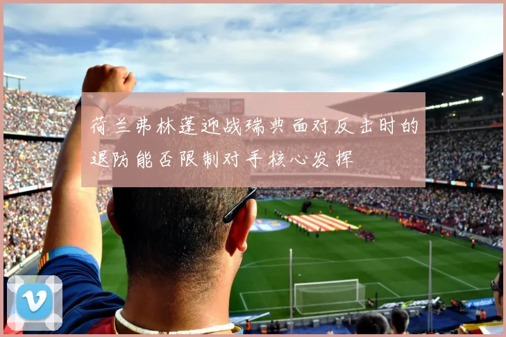荷兰弗林蓬迎战瑞典面对反击时的退防能否限制对手核心发挥