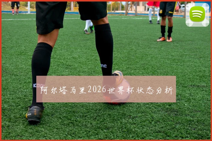 阿尔塔马里2026世界杯状态分析