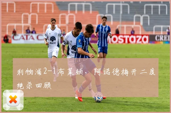利物浦2-1布莱顿，阿诺德梅开二度绝杀回顾