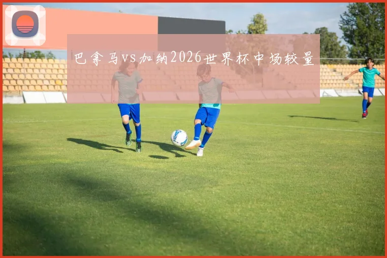 巴拿马vs加纳2026世界杯中场较量