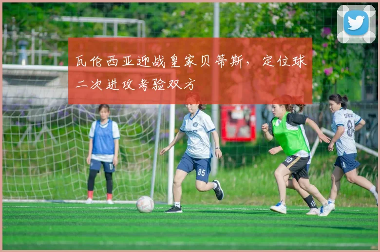 瓦伦西亚迎战皇家贝蒂斯，定位球二次进攻考验双方