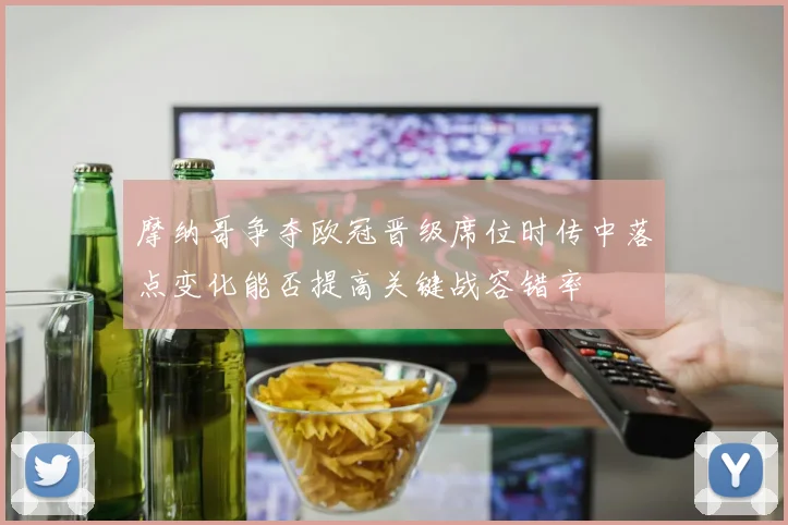 摩纳哥争夺欧冠晋级席位时传中落点变化能否提高关键战容错率