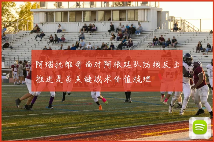 阿瑙托维奇面对阿根廷队防线反击推进是否关键战术价值梳理