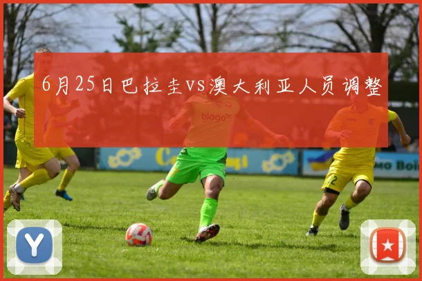 6月25日巴拉圭vs澳大利亚人员调整