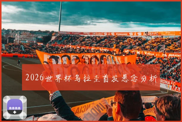 2026世界杯乌拉圭首发悬念分析