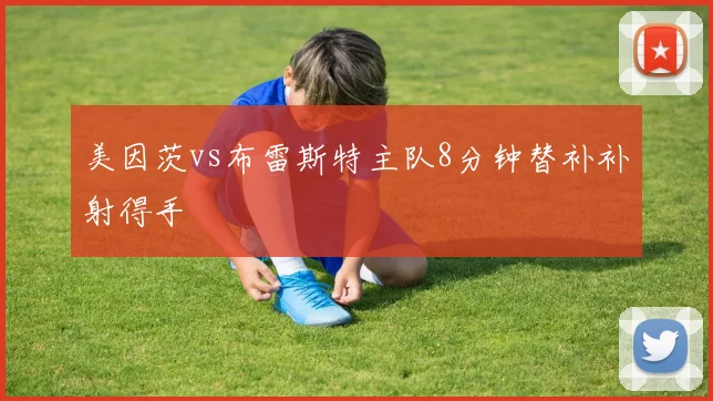 美因茨vs布雷斯特主队8分钟替补补射得手
