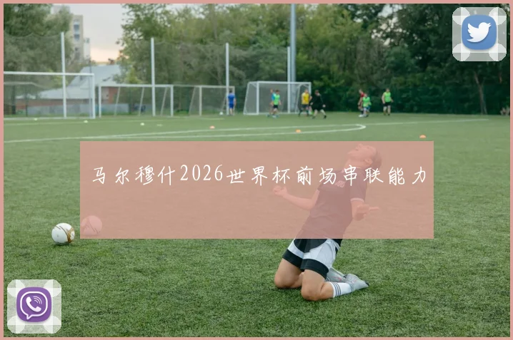 马尔穆什2026世界杯前场串联能力