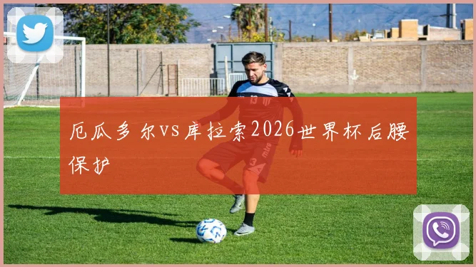 厄瓜多尔vs库拉索2026世界杯后腰保护