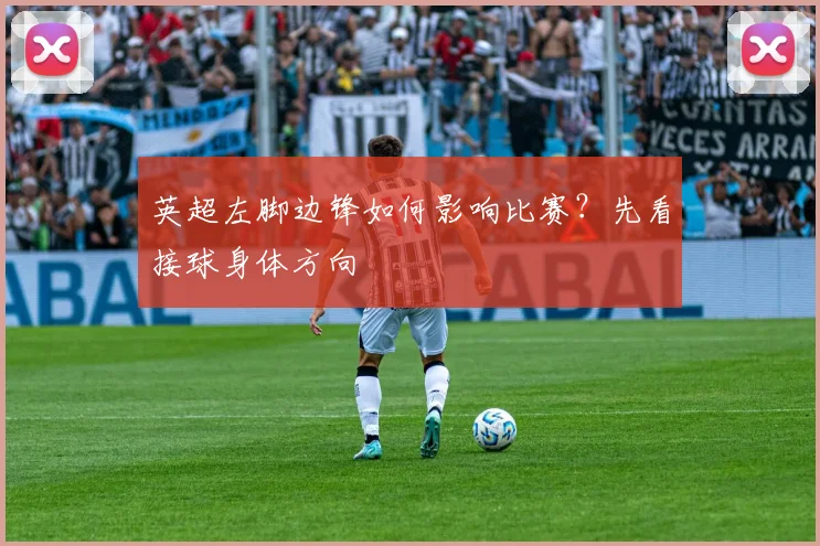 英超左脚边锋如何影响比赛？先看接球身体方向