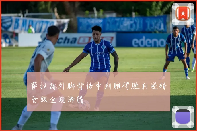 萨拉赫外脚背传中利雅得胜利逆转晋级全场沸腾