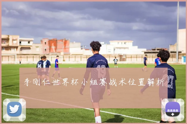 李刚仁世界杯小组赛战术位置解析