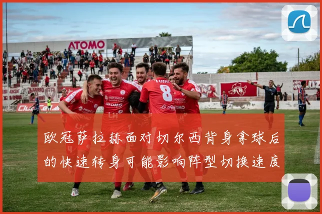 欧冠萨拉赫面对切尔西背身拿球后的快速转身可能影响阵型切换速度