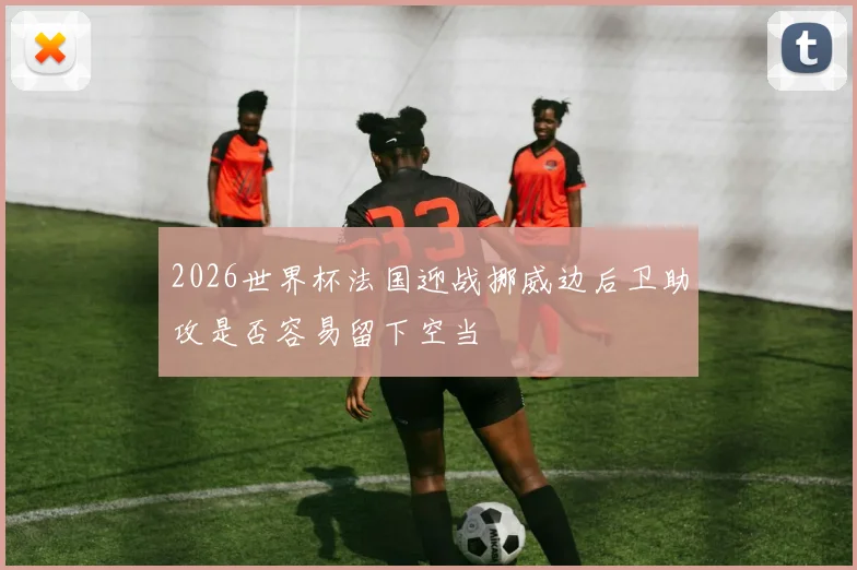 2026世界杯法国迎战挪威边后卫助攻是否容易留下空当