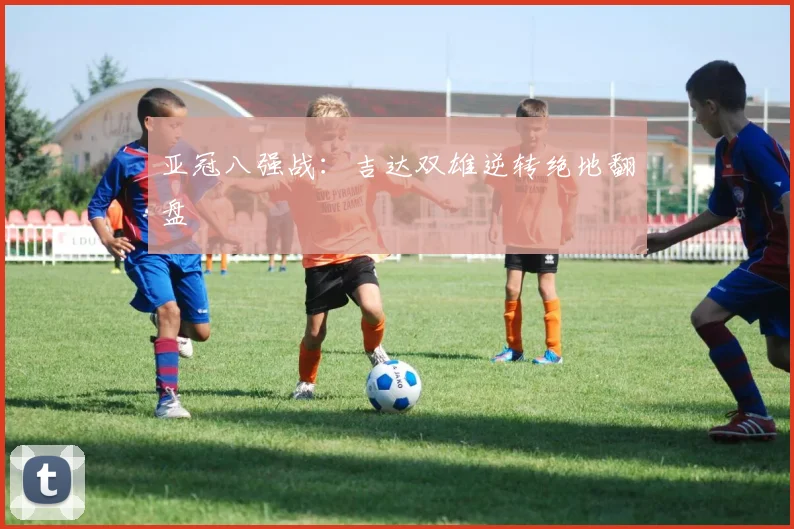 亚冠八强战：吉达双雄逆转绝地翻盘
