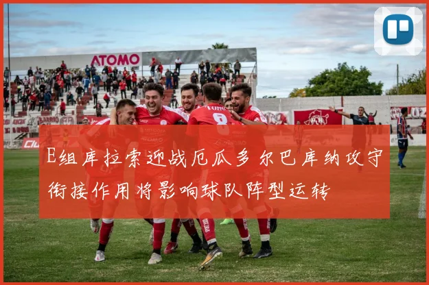 E组库拉索迎战厄瓜多尔巴库纳攻守衔接作用将影响球队阵型运转