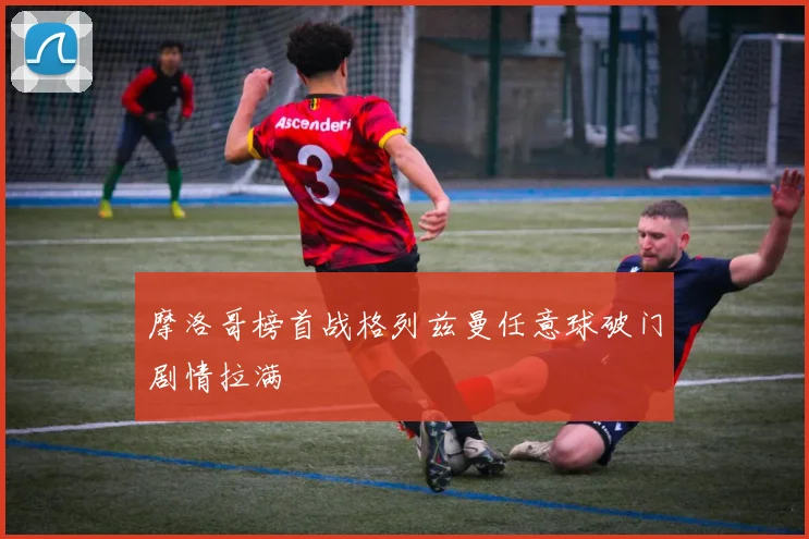 摩洛哥榜首战格列兹曼任意球破门剧情拉满