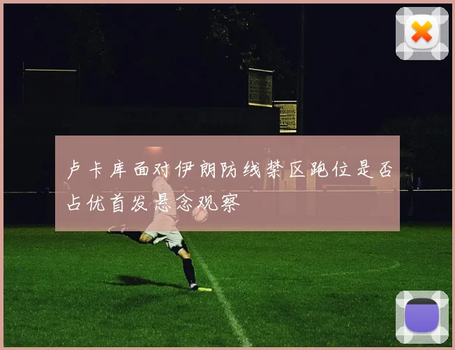 卢卡库面对伊朗防线禁区跑位是否占优首发悬念观察