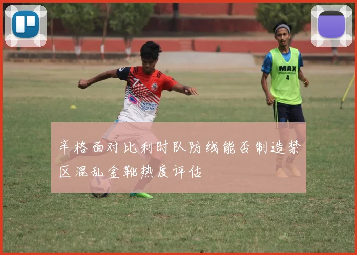辛格面对比利时队防线能否制造禁区混乱金靴热度评估