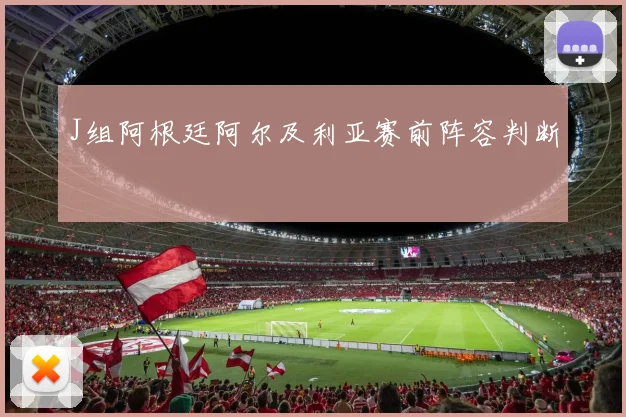 J组阿根廷阿尔及利亚赛前阵容判断