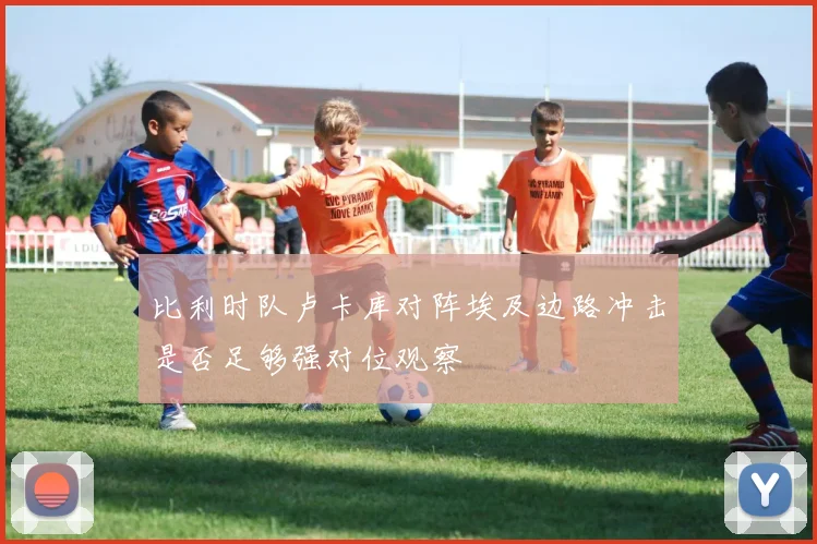 比利时队卢卡库对阵埃及边路冲击是否足够强对位观察
